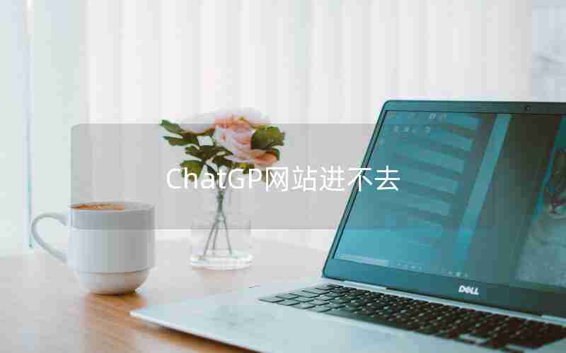 ChatGP网站进不去 ChatGP网站进不去