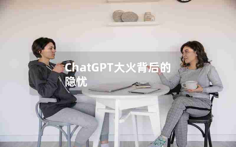ChatGPT大火背后的隐忧 ChatGPT大火背后的隐忧