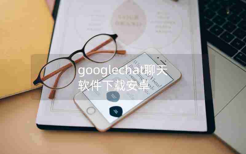 googlechat聊天软件下载安卓 googlechat聊天软件下载安卓