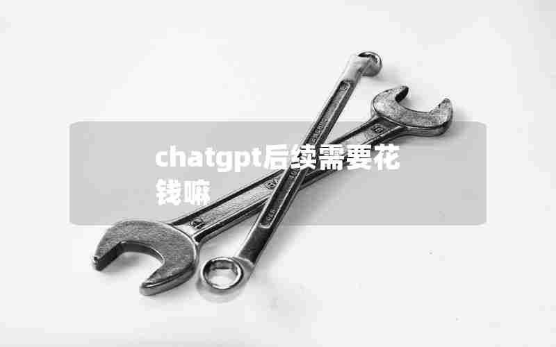 chatgpt后续需要花钱嘛 chatgpt后续需要花钱嘛