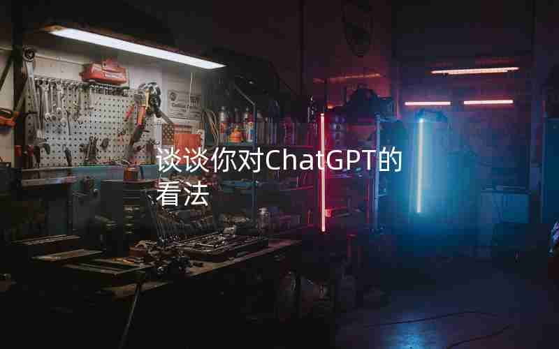 谈谈你对ChatGPT的看法 谈谈你对ChatGPT的看法