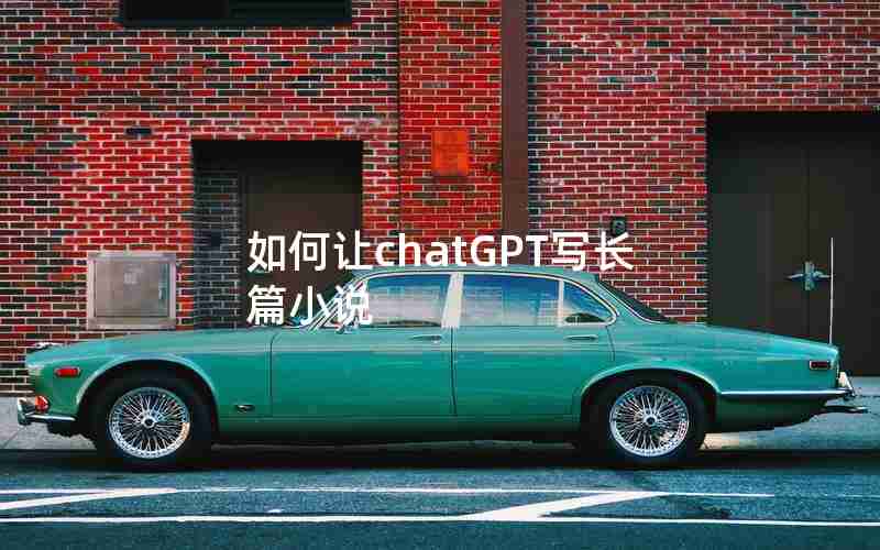 如何让chatGPT写长篇小说 如何让chatGPT写长篇小说