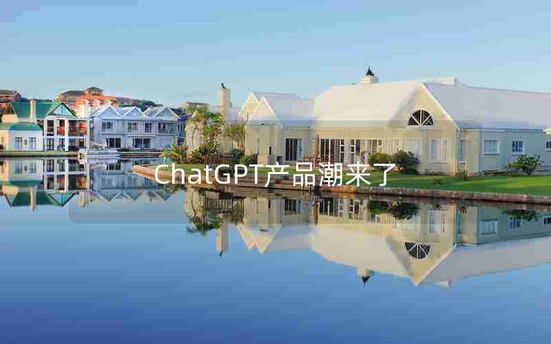 ChatGPT产品潮来了 ChatGPT产品潮来了