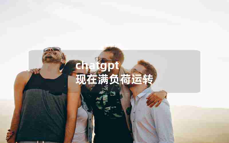 chatgpt 现在满负荷运转 chatgpt 现在满负荷运转