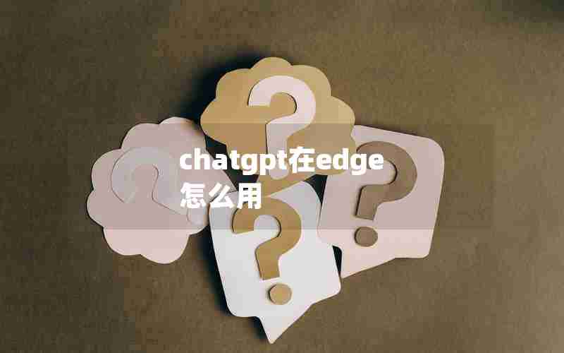chatgpt在edge怎么用 chatgpt在edge怎么用
