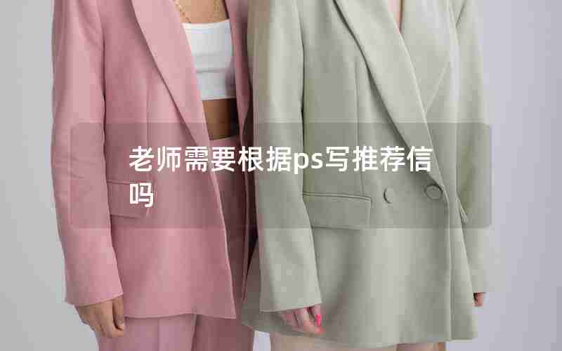 老师需要根据ps写推荐信吗 老师需要根据ps写推荐信吗