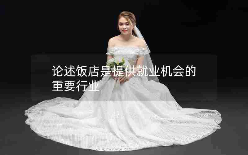 论述饭店是提供就业机会的重要行业 论述饭店是提供就业机会的重要行业
