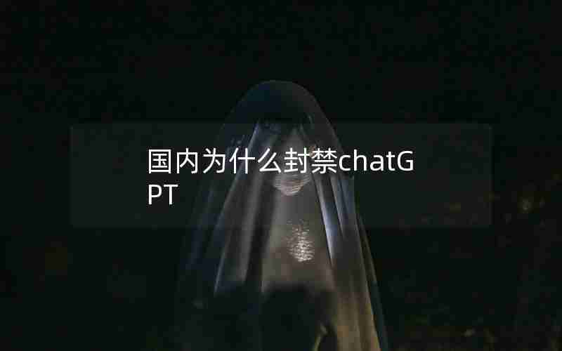 国内为什么封禁chatGPT 国内为什么封禁chatGPT
