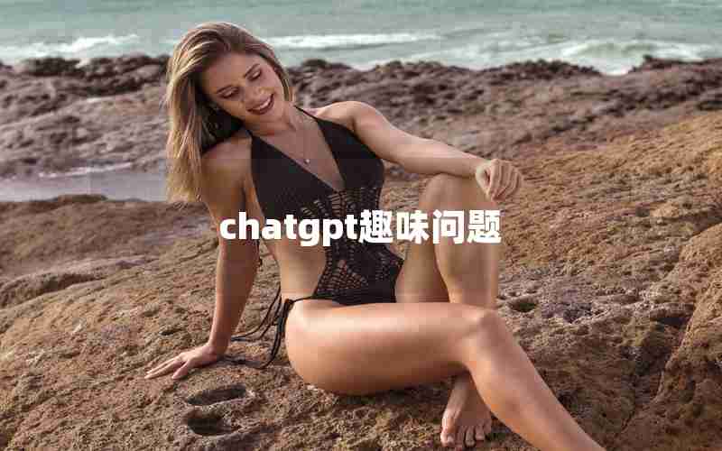 chatgpt趣味问题 chatgpt趣味问题
