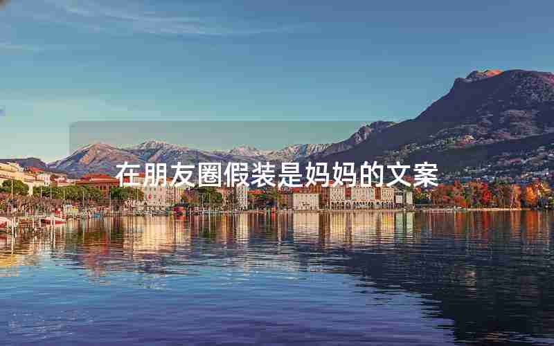 在朋友圈假装是妈妈的文案