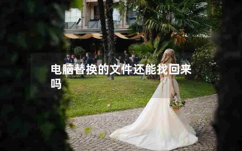 电脑替换的文件还能找回来吗 电脑替换的文件还能找回来吗