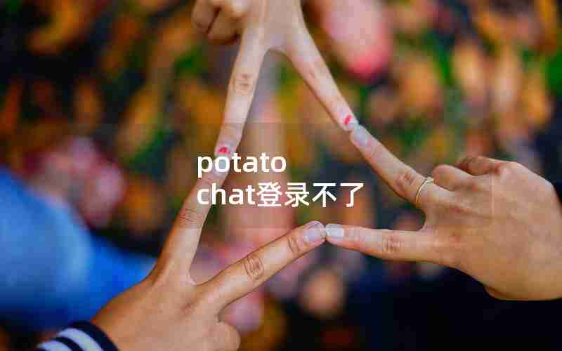 potato chat登录不了 potato chat登录不了