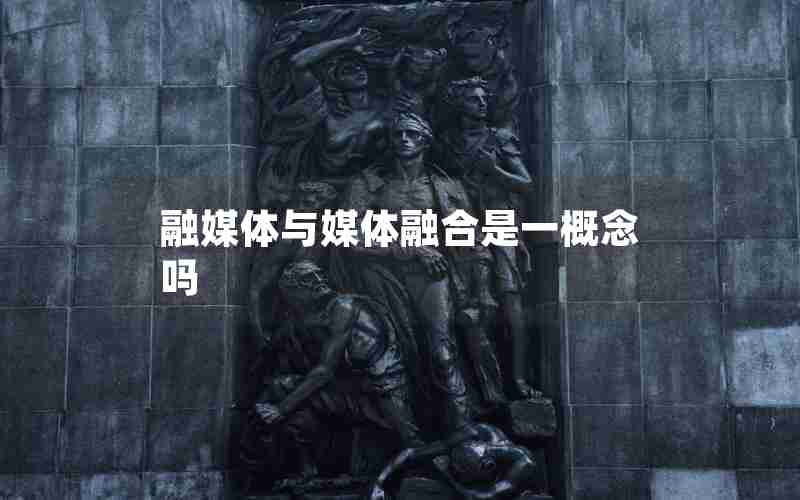 融媒体与媒体融合是一概念吗