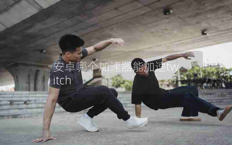 安卓哪个加速器能加速twitch