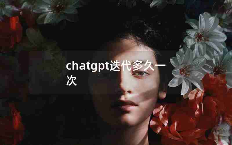 chatgpt迭代多久一次 chatgpt迭代多久一次