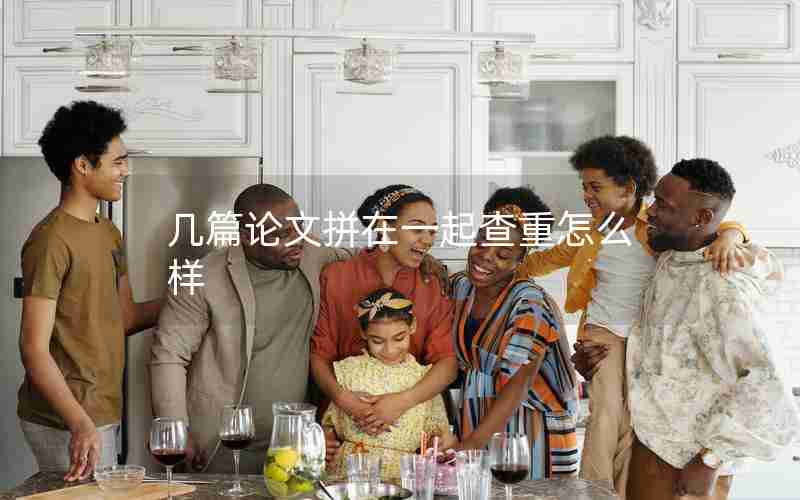 几篇论文拼在一起查重怎么样 几篇论文拼在一起查重怎么样