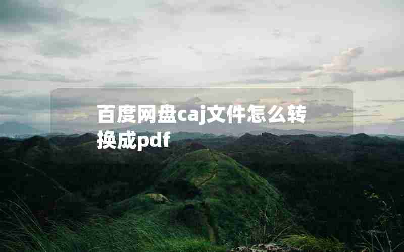 百度网盘caj文件怎么转换成pdf 百度网盘caj文件怎么转换成pdf