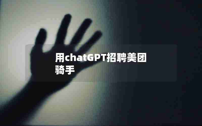 用chatGPT招聘美团骑手 用chatGPT招聘美团骑手