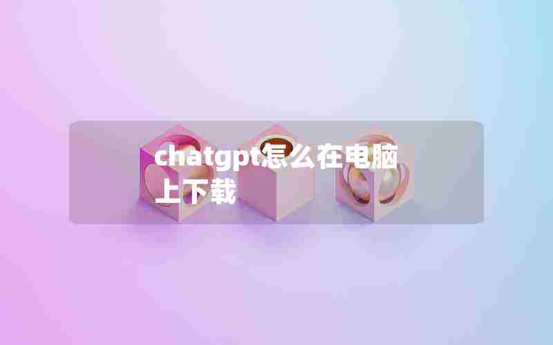 chatgpt怎么在电脑上下载 chatgpt怎么在电脑上下载