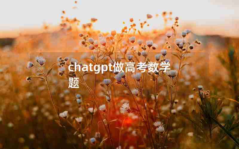 chatgpt做高考数学题 chatgpt做高考数学题