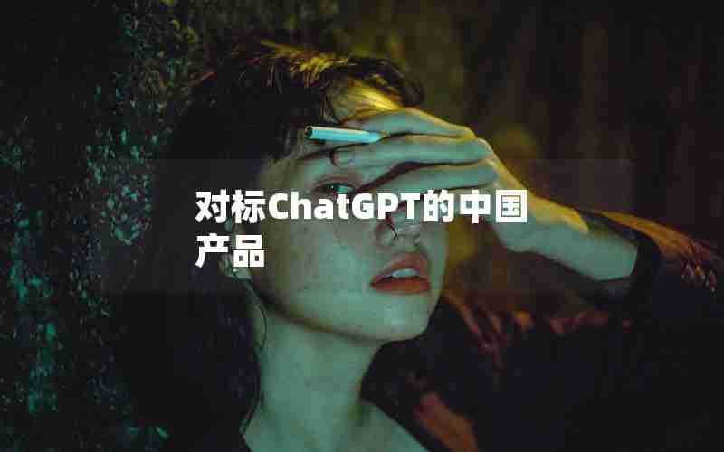 对标ChatGPT的中国产品 对标ChatGPT的中国产品