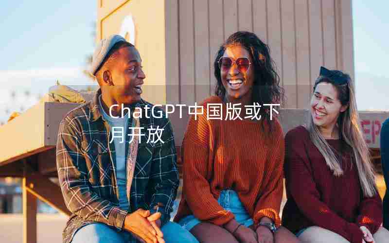 ChatGPT中国版或下月开放