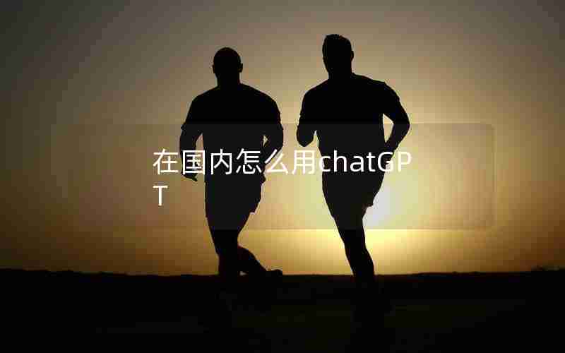 在国内怎么用chatGPT 在国内怎么用chatGPT