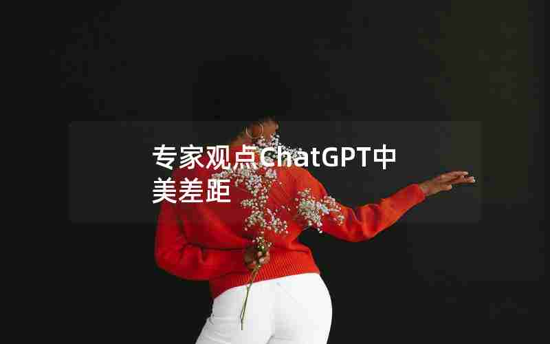 专家观点ChatGPT中美差距 专家观点ChatGPT中美差距