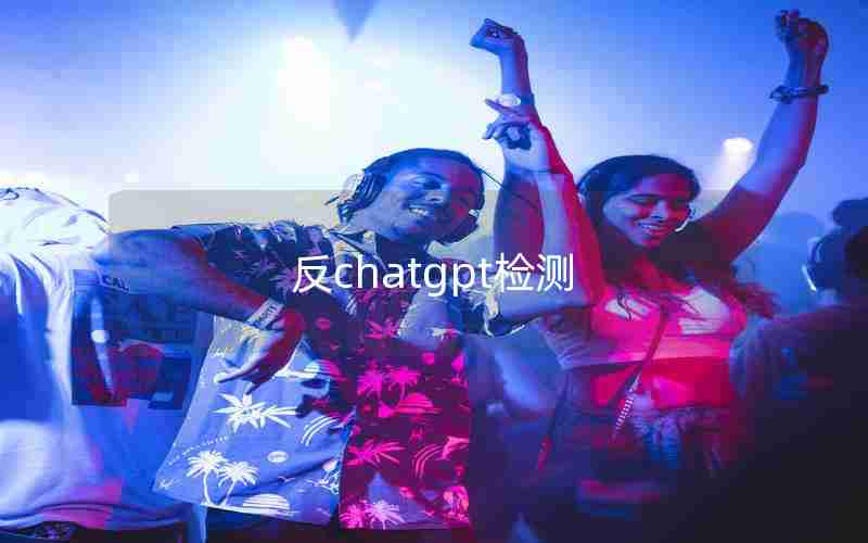反chatgpt检测 反chatgpt检测