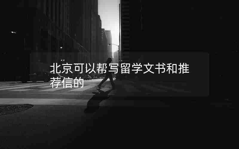 北京可以帮写留学文书和推荐信的 北京可以帮写留学文书和推荐信的
