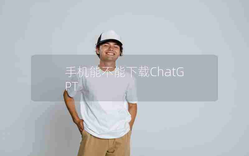手机能不能下载ChatGPT 手机能不能下载ChatGPT