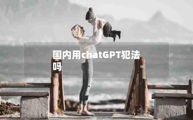 国内用chatGPT犯法吗 国内用chatGPT犯法吗