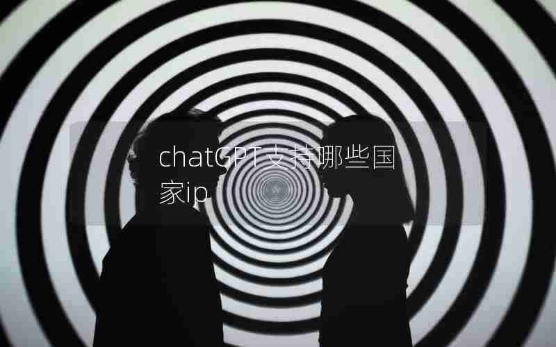 chatGPT支持哪些国家ip chatGPT支持哪些国家ip