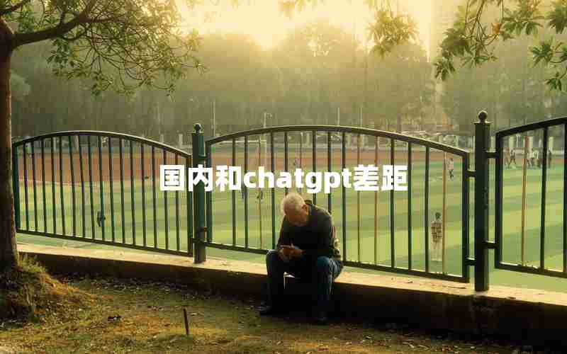 国内和chatgpt差距 国内和chatgpt差距
