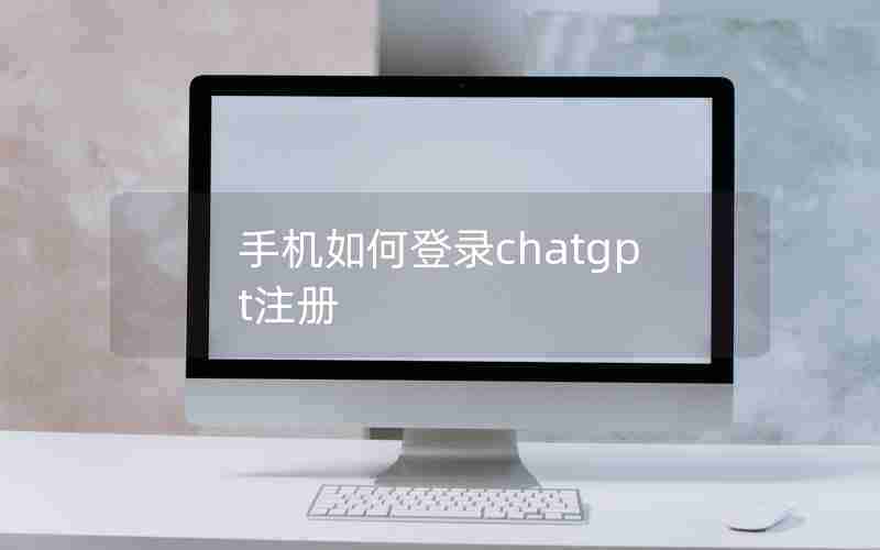 手机如何登录chatgpt注册 手机如何登录chatgpt注册