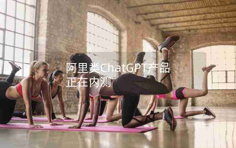 阿里类ChatGPT产品正在内测 阿里类ChatGPT产品正在内测