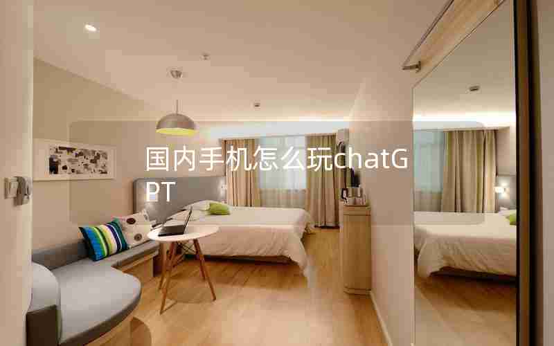 国内手机怎么玩chatGPT 国内手机怎么玩chatGPT