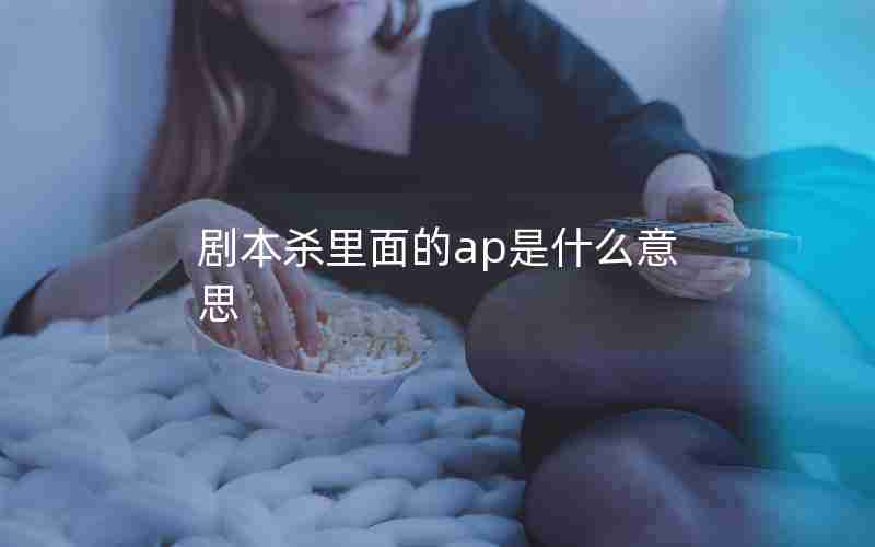 剧本杀里面的ap是什么意思 剧本杀里面的ap是什么意思