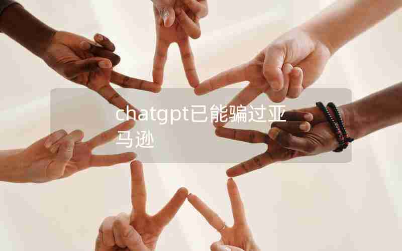 chatgpt已能骗过亚马逊 chatgpt已能骗过亚马逊