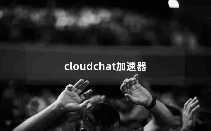 cloudchat加速器 cloudchat加速器