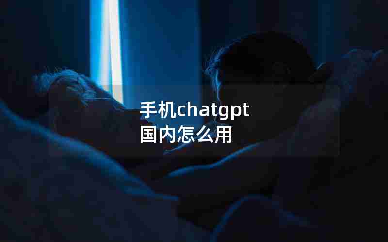 手机chatgpt 国内怎么用 手机chatgpt 国内怎么用