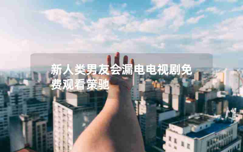 新人类男友会漏电电视剧免费观看策驰