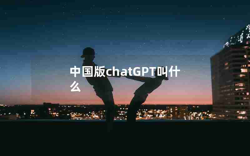 中国版chatGPT叫什么 中国版chatGPT叫什么