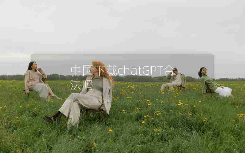 中国下载chatGPT合法吗 中国下载chatGPT合法吗