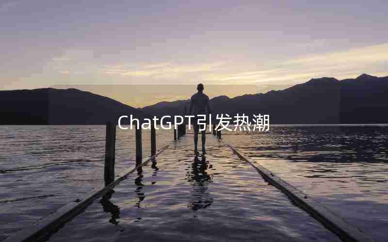 ChatGPT引发热潮 ChatGPT引发热潮