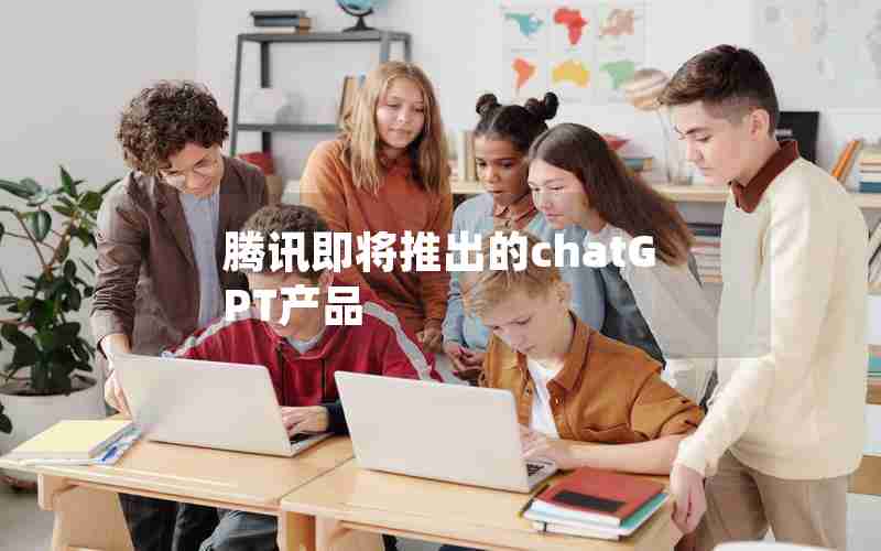 腾讯即将推出的chatGPT产品