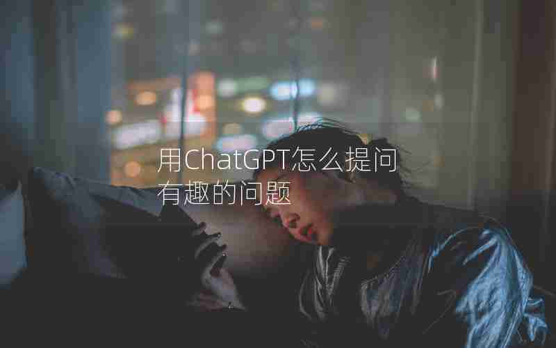 用ChatGPT怎么提问有趣的问题 用ChatGPT怎么提问有趣的问题