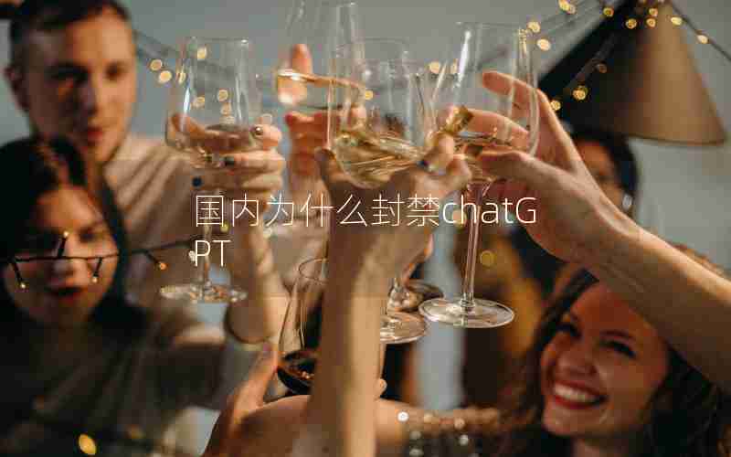 国内为什么封禁chatGPT 国内为什么封禁chatGPT