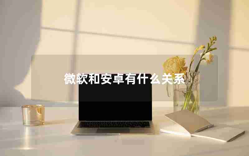 微软和安卓有什么关系 微软和安卓有什么关系