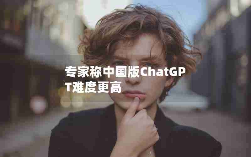 专家称中国版ChatGPT难度更高 专家称中国版ChatGPT难度更高